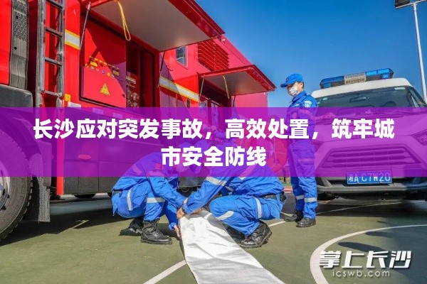 长沙应对突发事故，高效处置，筑牢城市安全防线