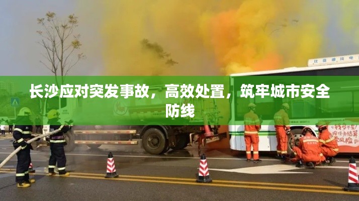 长沙应对突发事故,高效处置,筑牢城市安全防线