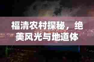 福清农村探秘,绝美风光与地道体验攻略