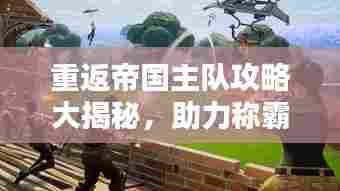 重返帝国主队攻略大揭秘,助力称霸帝国之巅!