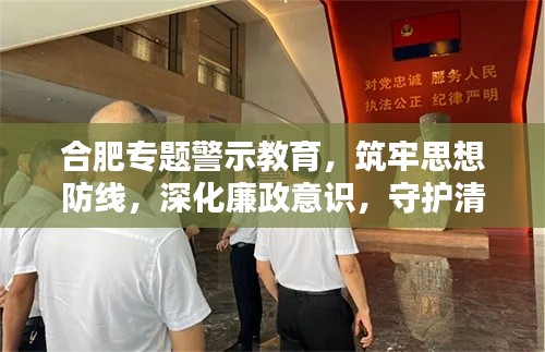 合肥专题警示教育，筑牢思想防线，深化廉政意识，守护清廉合肥