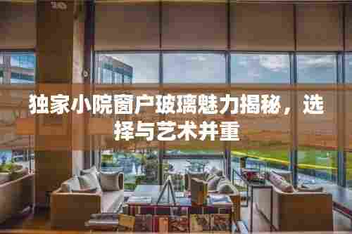 独家小院窗户玻璃魅力揭秘，选择与艺术并重
