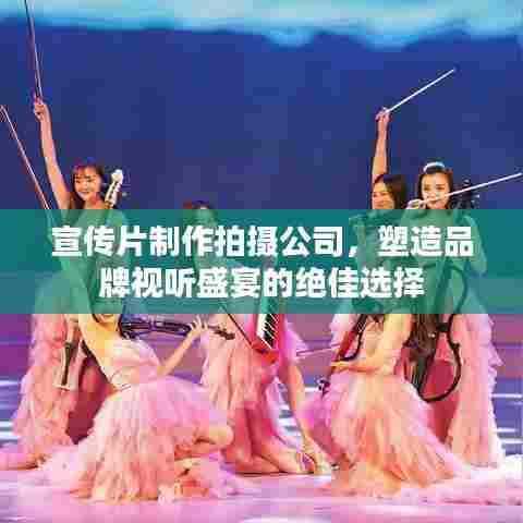 宣传片制作拍摄公司，塑造品牌视听盛宴的绝佳选择