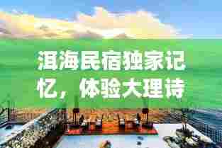 洱海民宿独家记忆,体验大理诗意生活之旅