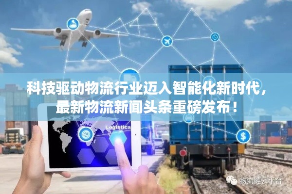 科技驱动物流行业迈入智能化新时代,最新物流新闻头条重磅发布!
