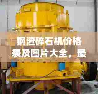 钢渣碎石机价格表及图片大全，最新概览与详细解读