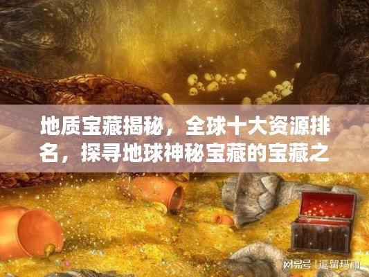 地质宝藏揭秘，全球十大资源排名，探寻地球神秘宝藏的宝藏之旅