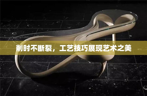 削时不断裂，工艺技巧展现艺术之美