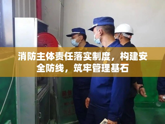 消防主体责任落实制度,构建安全防线,筑牢管理基石