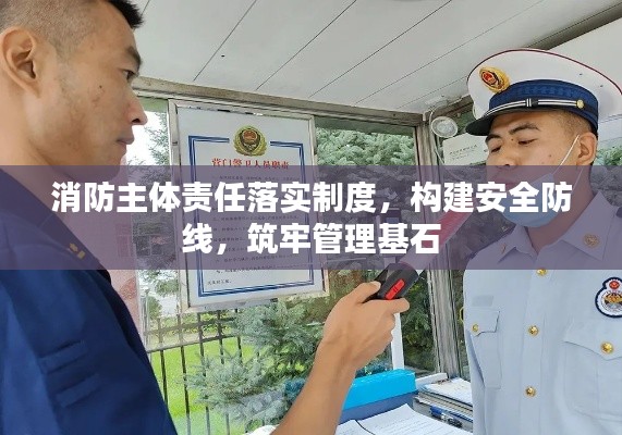 消防主体责任落实制度,构建安全防线,筑牢管理基石