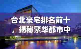 台北豪宅排名前十，揭秘繁华都市中的奢华居所单价