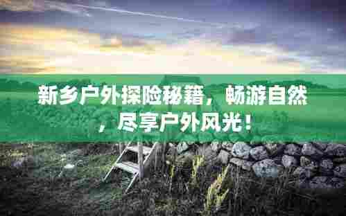 新乡户外探险秘籍,畅游自然,尽享户外风光!