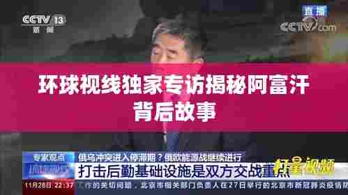 环球视线独家专访揭秘阿富汗背后故事