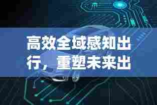 高效全域感知出行，重塑未来出行方式，展望智能出行新时代