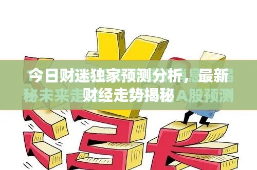 今日财迷独家预测分析，最新财经走势揭秘