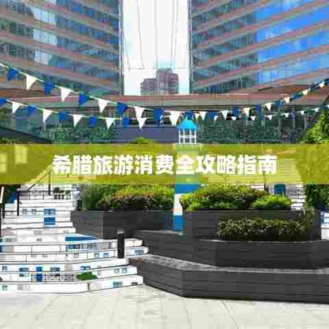 希腊旅游消费全攻略指南