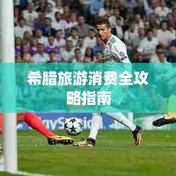 希腊旅游消费全攻略指南