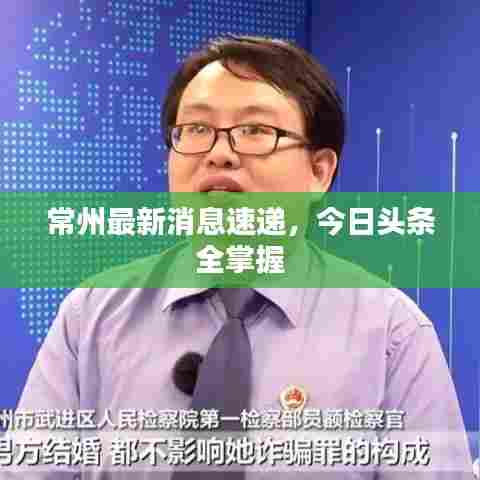 常州最新消息速递，今日头条全掌握