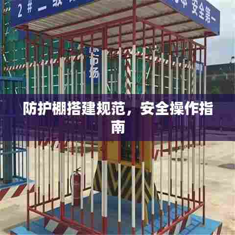 防护棚搭建规范,安全操作指南