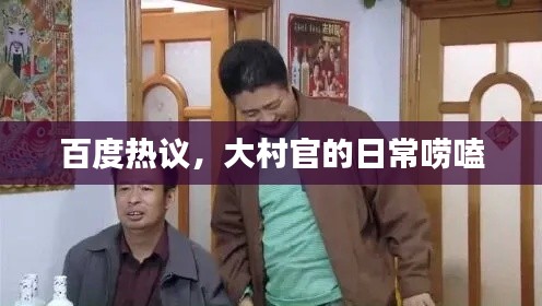 百度热议,大村官的日常唠嗑