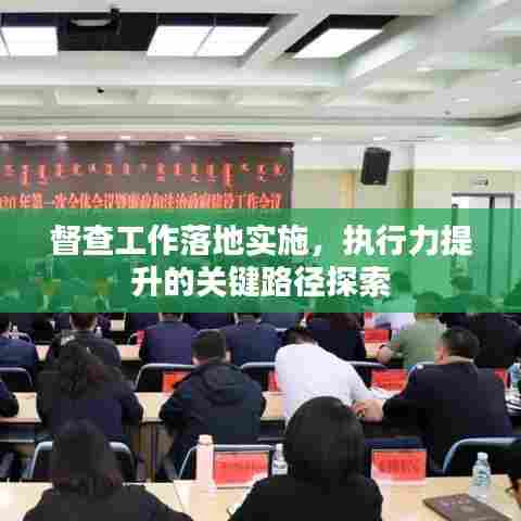 督查工作落地实施，执行力提升的关键路径探索