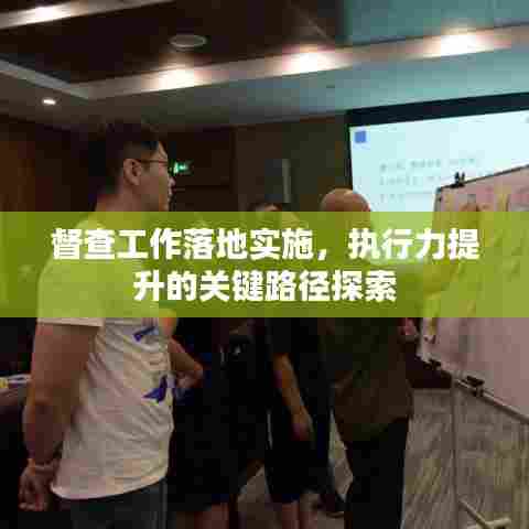 督查工作落地实施,执行力提升的关键路径探索