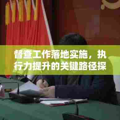 督查工作落地实施,执行力提升的关键路径探索