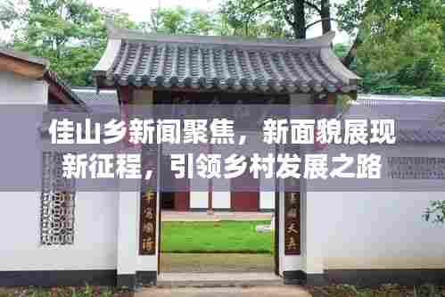 佳山乡新闻聚焦,新面貌展现新征程,引领乡村发展之路