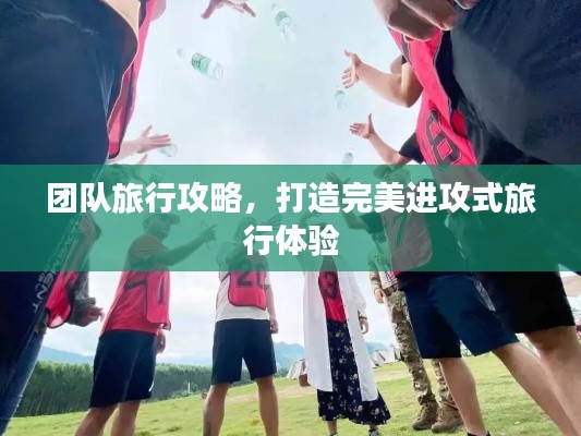 团队旅行攻略,打造完美进攻式旅行体验