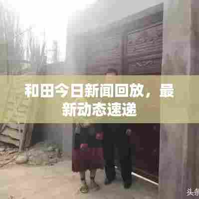 和田今日新闻回放，最新动态速递