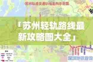 「苏州轻轨路线最新攻略图大全」
