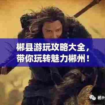 郴县游玩攻略大全，带你玩转魅力郴州！