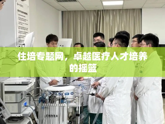 住培专题网,卓越医疗人才培养的摇篮