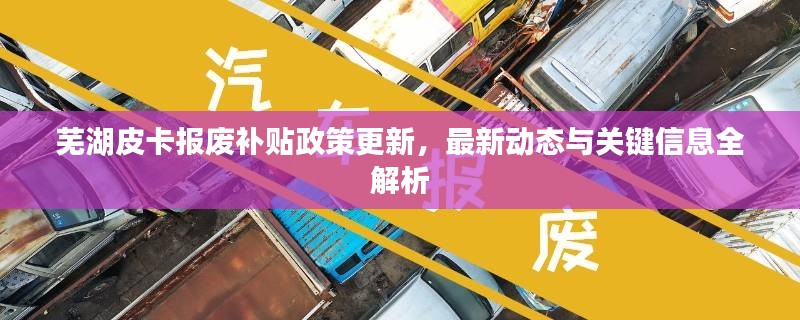 芜湖皮卡报废补贴政策更新,最新动态与关键信息全解析