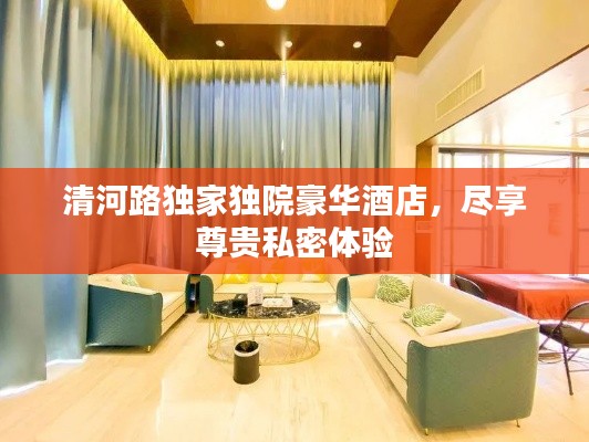 清河路独家独院豪华酒店,尽享尊贵私密体验