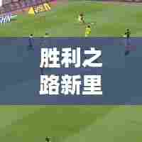 胜利之路新里程碑，胜利新闻最新头条速递