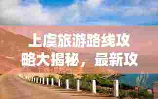 上虞旅游路线攻略大揭秘,最新攻略图,带你探索绝美之旅!