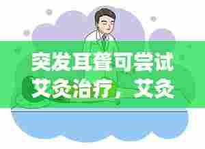 突发耳聋可尝试艾灸治疗,艾灸能否缓解耳聋症状?