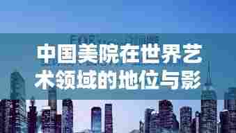 中国美院在世界艺术领域的地位与影响力解析