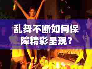 乱舞不断如何保障精彩呈现？