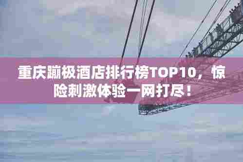 重庆蹦极酒店排行榜TOP10，惊险刺激体验一网打尽！