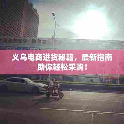 义乌电商进货秘籍，最新指南助你轻松采购！
