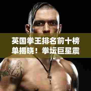 英国拳王排名前十榜单揭晓！拳坛巨星震撼对决，谁将称霸拳坛？