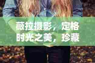 薇拉摄影,定格时光之美,珍藏一生印记