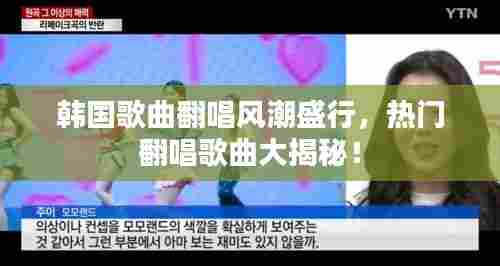 韩国歌曲翻唱风潮盛行,热门翻唱歌曲大揭秘!