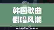 韩国歌曲翻唱风潮盛行，热门翻唱歌曲大揭秘！
