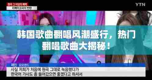 韩国歌曲翻唱风潮盛行,热门翻唱歌曲大揭秘!