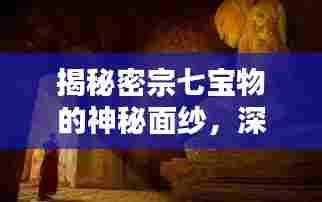 揭秘密宗七宝物的神秘面纱，深入探究与独特魅力