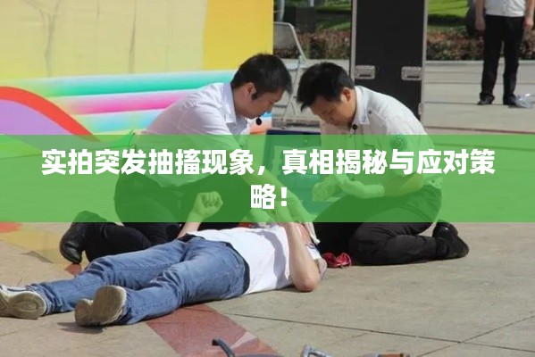 实拍突发抽搐现象,真相揭秘与应对策略!