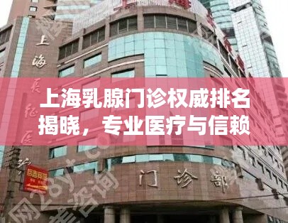 上海乳腺门诊权威排名揭晓,专业医疗与信赖之选上榜前十名